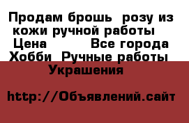 Продам брошь- розу из кожи ручной работы. › Цена ­ 900 - Все города Хобби. Ручные работы » Украшения   